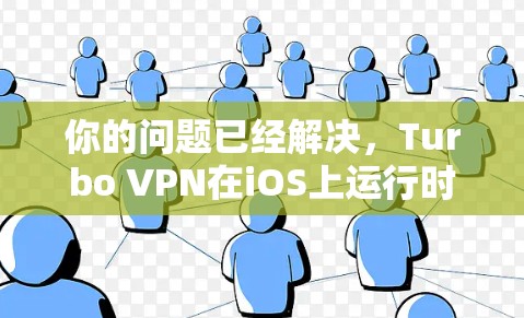你的问题已经解决，Turbo VPN在iOS上运行时可能遇到一些问题，但通过以下步骤可以逐步解决