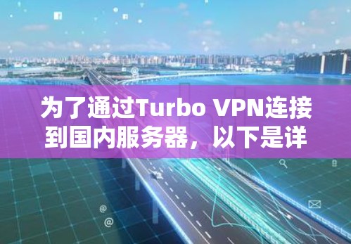为了通过Turbo VPN连接到国内服务器,以下是详细的步骤指南 为了通过Turbo VPN连接到国内服务器,以下是详细的步骤指南
