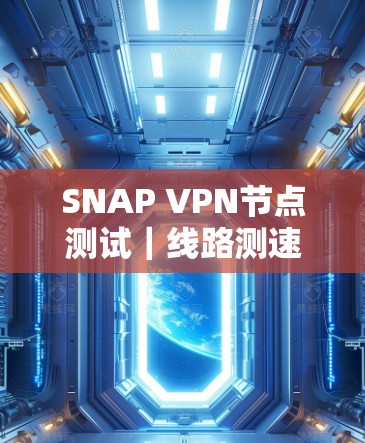 SNAP VPN节点测试|线路测速 SNAP VPN节点测试|线路测速