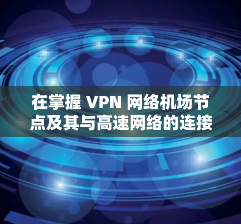 在掌握 VPN 网络机场节点及其与高速网络的连接方式后,可以更有效地管理数据流量和提升用户体验。以下是逐步的解答 在掌握 VPN 网络机场节点及其与高速网络的连接方式后,可以更有效地管理数据流量和提升用户体验。以下是逐步的解答