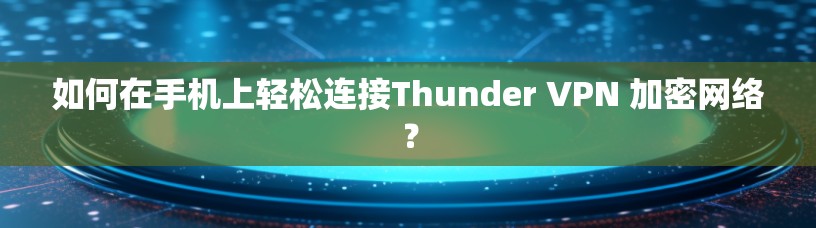 如何在手机上轻松连接Thunder VPN 加密网络？