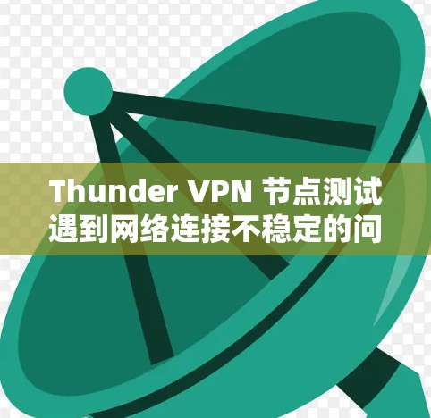 Thunder VPN 节点测试遇到网络连接不稳定的问题，通常可以从以下几个方面进行排查和解决