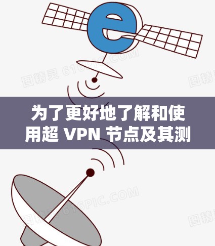 为了更好地了解和使用超 VPN 节点及其测试方法，以下是一个有条理的总结