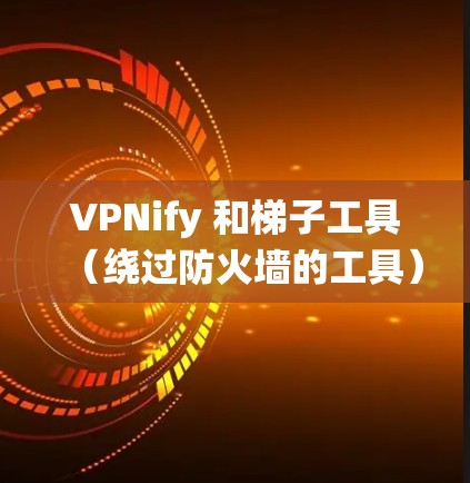 VPNify 和<strong>梯子</strong>工具（绕过防火墙的工具）是两个不同的概念，但可以相互结合使用以实现更安全和高效的数据访问。以下是详细的解释