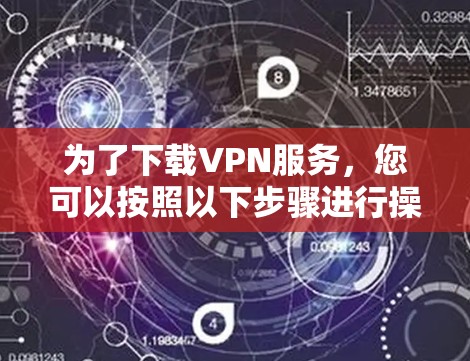 为了下载VPN服务，您可以按照以下步骤进行操作