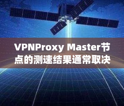VPNProxy Master节点的测速结果通常取决于设备的性能、网络配置以及设备本身的硬件性能。以下是一些可能的测速结果及其原因
