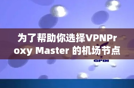 为了帮助你选择VPNProxy Master 的机场节点，以下是一步步的分析和建议