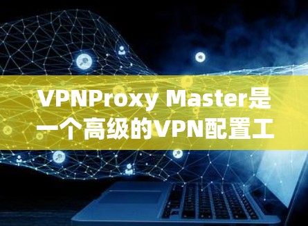 VPNProxy Master是一个高级的VPN配置工具，旨在帮助用户更安全地管理他们的VPN连接。以下是详细的步骤和评估