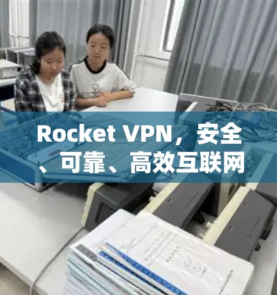 Rocket VPN，安全、可靠、高效互联网安全防护技术