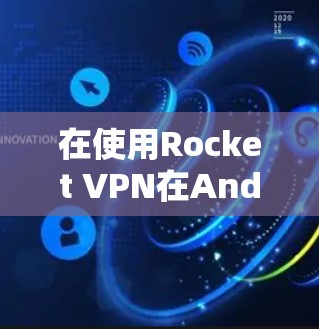 在使用Rocket VPN在Android手机上进行VPN时，以下是一步步的指南