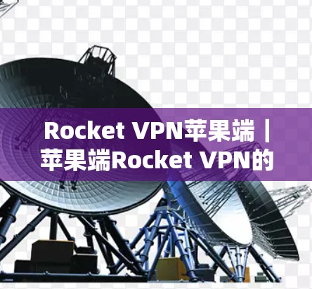 Rocket VPN苹果端｜苹果端Rocket VPN的高效连接与安全体验