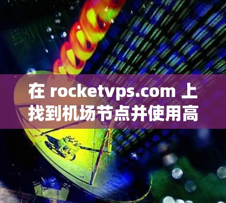 在 rocketvps.com 上找到机场节点并使用高速网络连接的具体步骤如下