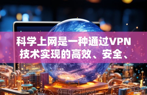 <strong>科学上网</strong>是一种通过VPN技术实现的高效、安全、便捷的互联网访问方式，它通过加密技术和数据保护措施，帮助用户获得更安全、更隐私的网络环境。以下是对<strong>科学上网</strong>访问体验的详细分析和总结