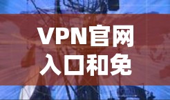 VPN官网入口和免费资源的获取是用户在使用VPN服务时常见的问题。以下是获取VPN官网入口和免费资源的建议