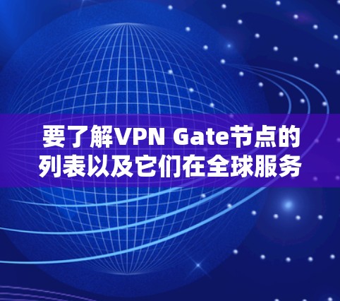 要了解VPN Gate节点的列表以及它们在全球服务器测试中的作用，可以按照以下步骤进行