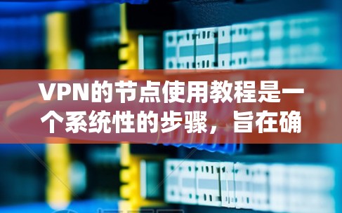 VPN的节点使用教程是一个系统性的步骤，旨在确保高效、安全地连接外部互联网。以下是对VPN节点使用教程的详细指南