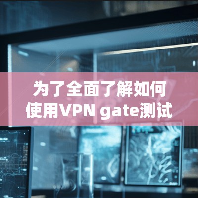 为了全面了解如何使用VPN gate测试和分析网络连接速度,以下是一个结构化的指南 为了全面了解如何使用VPN gate测试和分析网络连接速度,以下是一个结构化的指南
