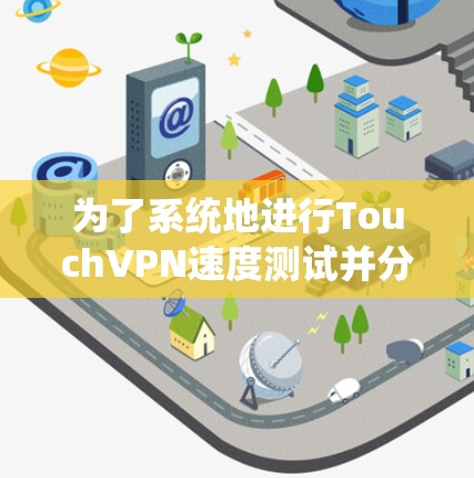 为了系统地进行TouchVPN速度测试并分析性能排行，以下是详细的步骤和建议