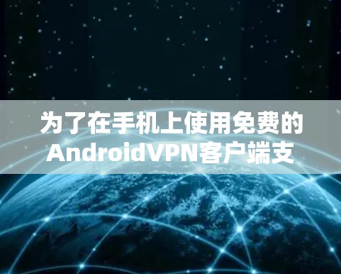 为了在手机上使用免费的AndroidVPN客户端支持翻墙，可以按照以下步骤操作