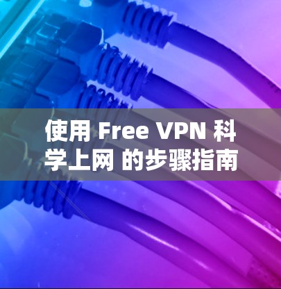 使用 Free VPN <strong>科学上网</strong> 的步骤指南