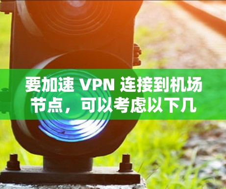 要加速 VPN 连接到机场节点，可以考虑以下几种方法