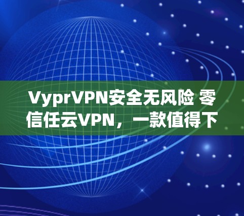 VyprVPN安全无风险 零信任云VPN，一款值得下载的VPN工具
