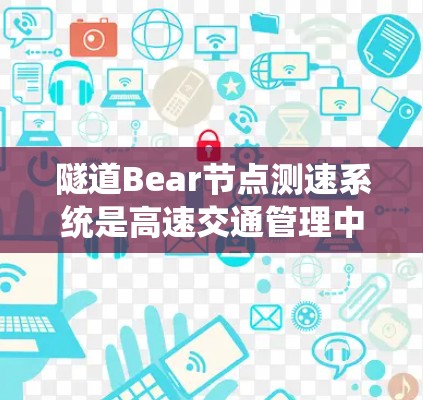 隧道Bear节点测速系统是高速交通管理中不可或缺的技术，主要用于实时监测车辆行驶速度，优化交通流量和减少拥堵。以下是对其综合理解的步骤总结