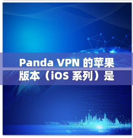 Panda VPN 的苹果版本（iOS 系列）是一款基于开源的VPN应用，旨在提供 secure 的网络连接体验。以下是对该版本的详细总结