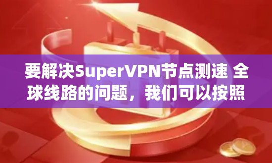 要解决SuperVPN节点测速 全球线路的问题，我们可以按照以下步骤进行分析和整理