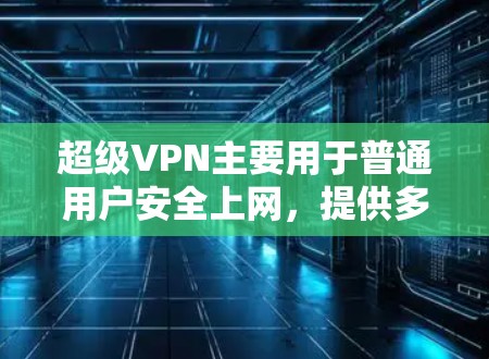 超级VPN主要用于普通用户安全上网，提供多种连接方法，适合基本需求。以下是具体的连接方法和步骤