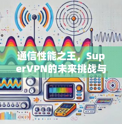 通信性能之王，SuperVPN的未来挑战与解决方案