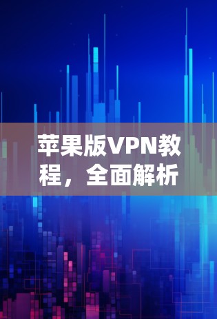 苹果版VPN教程，全面解析iOS系统中的VPN解决方案
