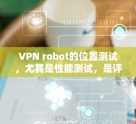 VPN robot的位置测试，尤其是性能测试，是评估VPN服务器在不同环境下的表现的重要手段。以下是对其性能测试的详细分析和建议