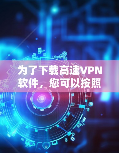 为了下载高速VPN软件，您可以按照以下步骤进行