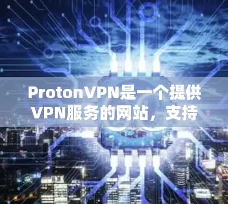 ProtonVPN是一个提供VPN服务的网站，支持免费访问互联网并保护用户隐私的工具。以下是详细的步骤和注意事项