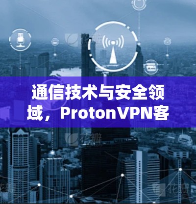 通信技术与安全领域，ProtonVPN客户端的崛起