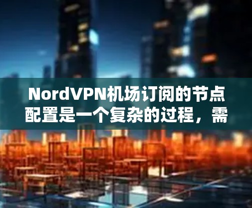 NordVPN机场订阅的节点配置是一个复杂的过程,需要仔细管理和维护。以下是详细的步骤指南 NordVPN机场订阅的节点配置是一个复杂的过程,需要仔细管理和维护。以下是详细的步骤指南