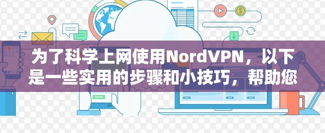 为了<strong>科学上网</strong>使用NordVPN，以下是一些实用的步骤和小技巧，帮助您更好地保护网络安全和管理访问