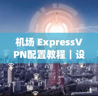机场 ExpressVPN配置教程｜设备连接指南