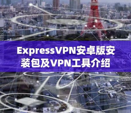 ExpressVPN安卓版安装包及VPN工具介绍