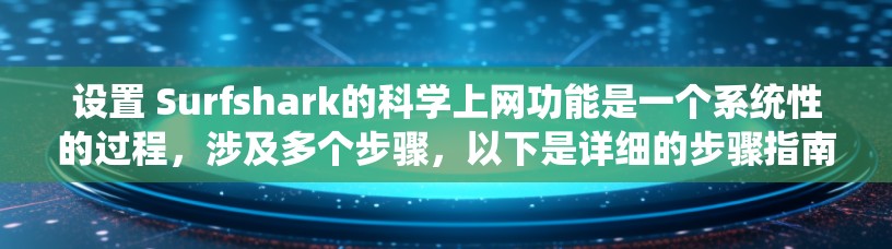 设置 Surfshark的<strong>科学上网</strong>功能是一个系统性的过程，涉及多个步骤，以下是详细的步骤指南