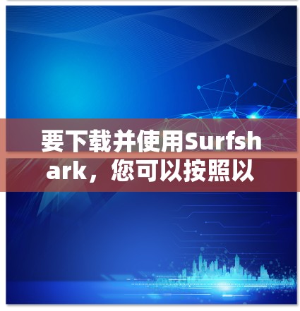 要下载并使用Surfshark，您可以按照以下步骤操作