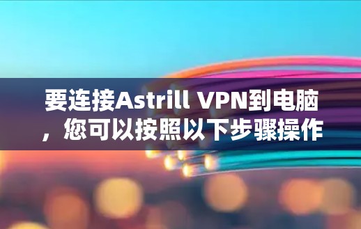 要连接Astrill VPN到电脑，您可以按照以下步骤操作