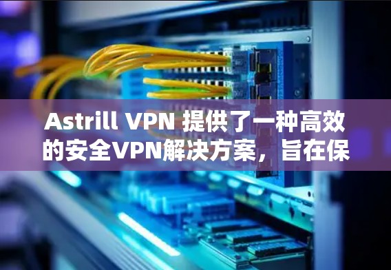 Astrill VPN 提供了一种高效的安全VPN解决方案，旨在保护用户在互联网上的隐私和数据安全。以下是关于Astrill VPN<strong>科学上网</strong>方案的详细指南