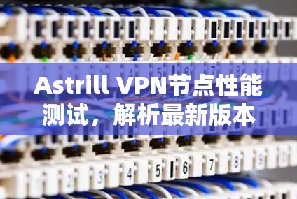 Astrill VPN节点性能测试，解析最新版本的高效VPN解决方案