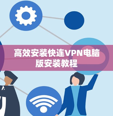 高效安装快连VPN电脑版安装教程 高效安装快连VPN电脑版安装教程