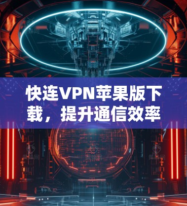 快连VPN苹果版下载，提升通信效率的智能网络解决方案