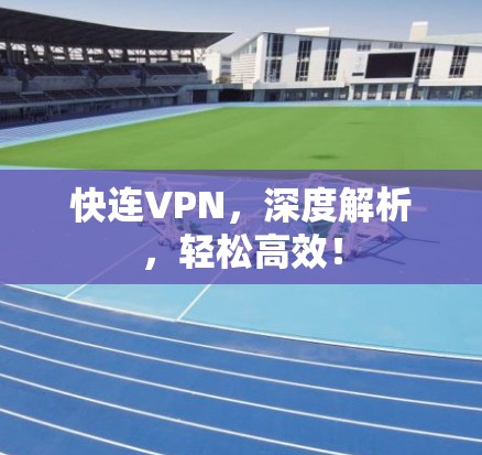 快连VPN，深度解析，轻松高效！