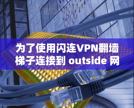 为了使用闪连VPN翻墙<strong>梯子</strong>连接到 outside 网站，以下是一个详细的步骤指南