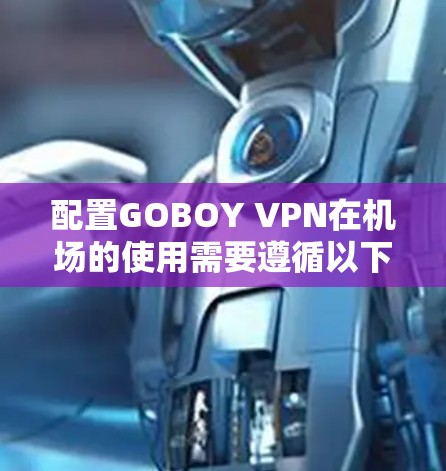 配置GOBOY VPN在机场的使用需要遵循以下步骤，确保顺利操作